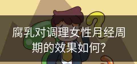 腐乳对调理女性月经周期的效果如何? 腐乳对调理女性月经周期的效果如何?